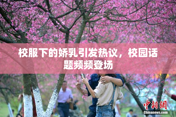 校服下的娇乳引发热议，校园话题频频登场
