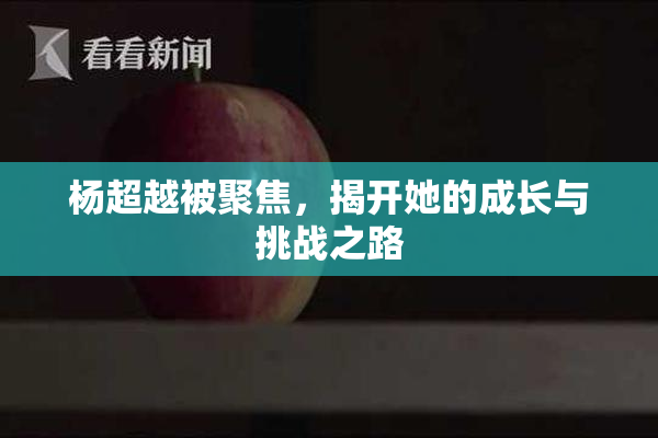 杨超越被聚焦，揭开她的成长与挑战之路