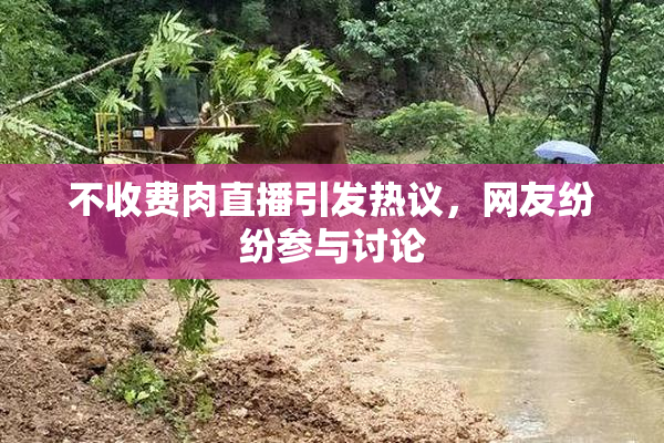 不收费肉直播引发热议，网友纷纷参与讨论
