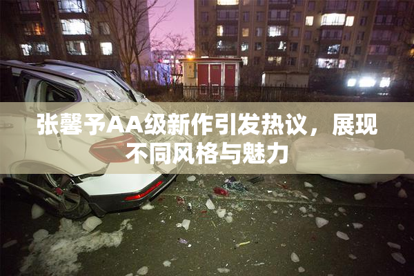 张馨予AA级新作引发热议，展现不同风格与魅力