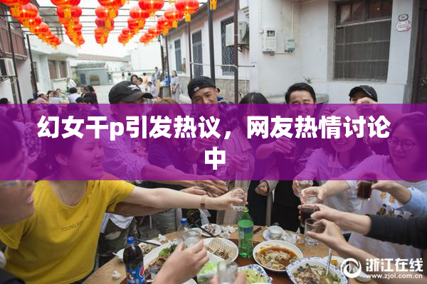 幻女干p引发热议，网友热情讨论中
