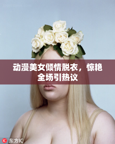 动漫美女倾情脱衣，惊艳全场引热议