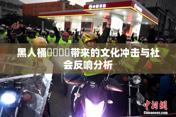黑人桶❌‌❌‌带来的文化冲击与社会反响分析