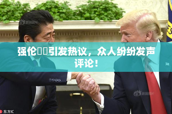 强伦妺妺引发热议，众人纷纷发声评论！
