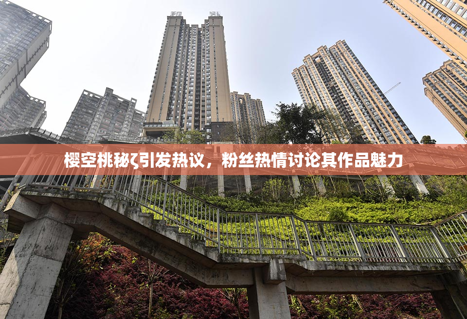 樱空桃秘ζ引发热议，粉丝热情讨论其作品魅力