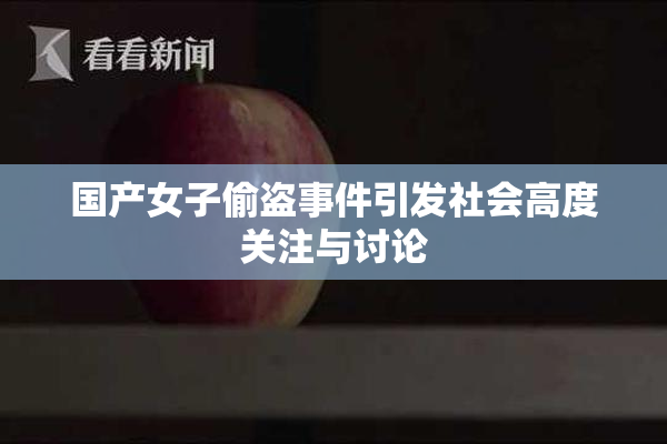 国产女子偷盗事件引发社会高度关注与讨论