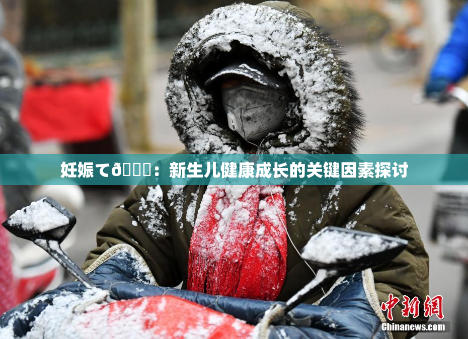 妊娠て🌃：新生儿健康成长的关键因素探讨