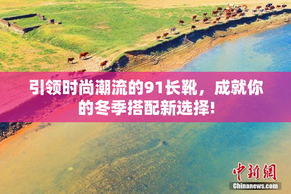 引领时尚潮流的91长靴，成就你的冬季搭配新选择!