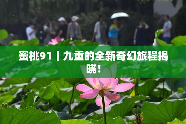 蜜桃91丨九重的全新奇幻旅程揭晓！