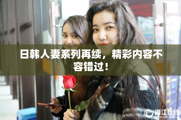 日韩人妻系列再续，精彩内容不容错过！