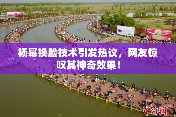 杨幂换脸技术引发热议，网友惊叹其神奇效果！
