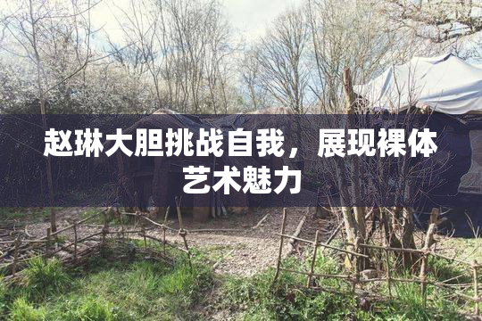 赵琳大胆挑战自我，展现裸体艺术魅力