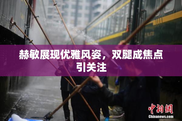 赫敏展现优雅风姿，双腿成焦点引关注