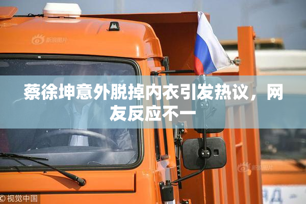蔡徐坤意外脱掉内衣引发热议，网友反应不一