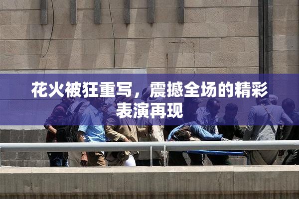 花火被狂重写，震撼全场的精彩表演再现