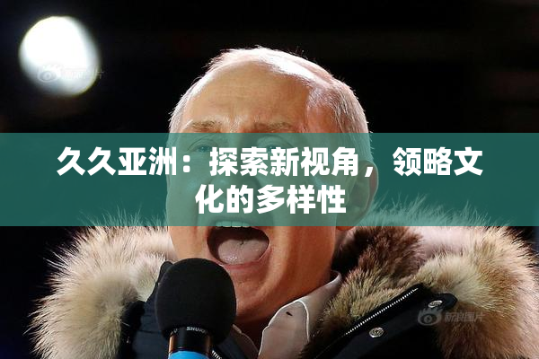 久久亚洲：探索新视角，领略文化的多样性