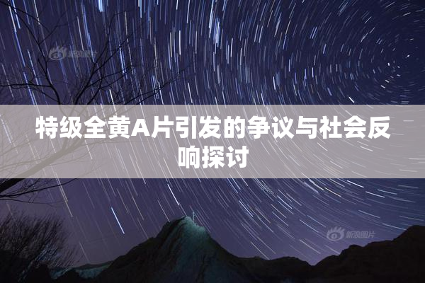 特级全黄A片引发的争议与社会反响探讨