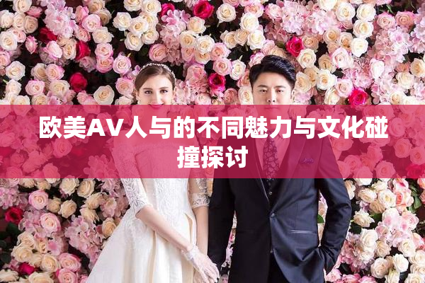 欧美AV人与的不同魅力与文化碰撞探讨