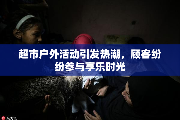超市户外活动引发热潮，顾客纷纷参与享乐时光