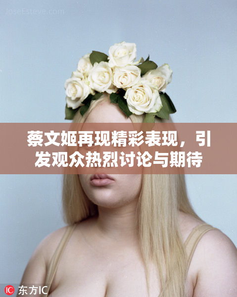 蔡文姬再现精彩表现，引发观众热烈讨论与期待
