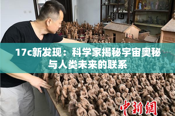 17c新发现：科学家揭秘宇宙奥秘与人类未来的联系