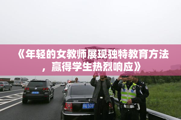 《年轻的女教师展现独特教育方法，赢得学生热烈响应》