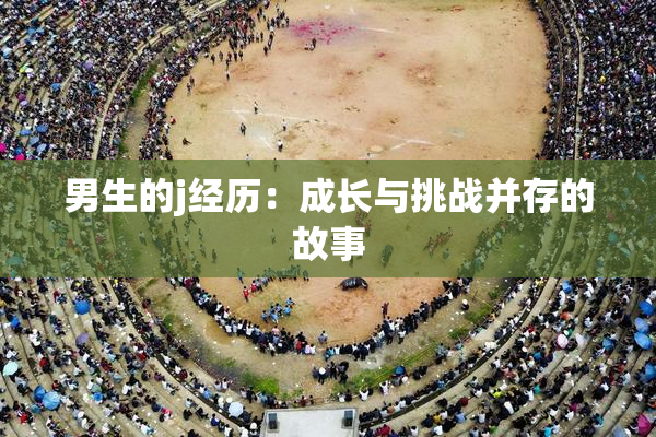 男生的j经历：成长与挑战并存的故事