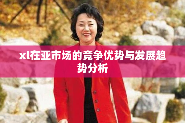 xl在亚市场的竞争优势与发展趋势分析