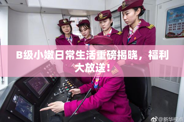 B级小嫩日常生活重磅揭晓，福利大放送！