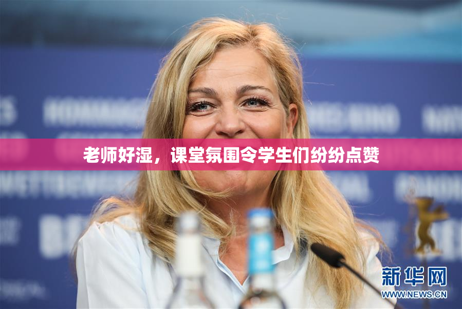 老师好湿，课堂氛围令学生们纷纷点赞