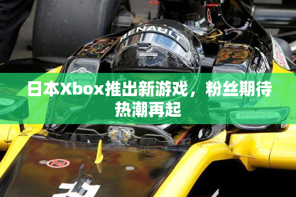 日本Xbox推出新游戏，粉丝期待热潮再起