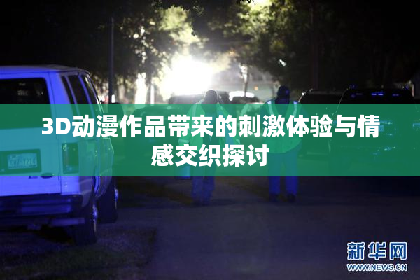 3D动漫作品带来的刺激体验与情感交织探讨