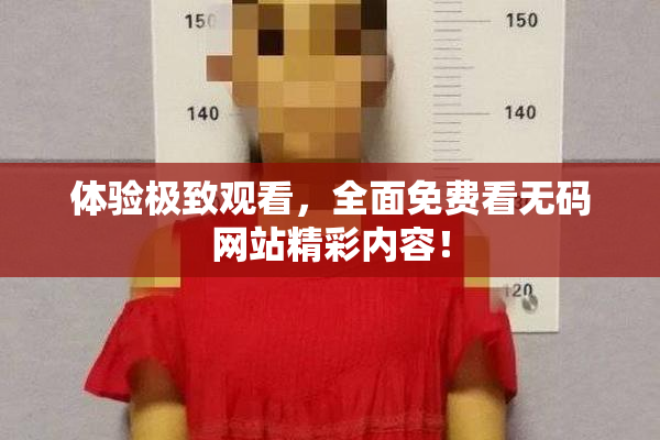 体验极致观看，全面免费看无码网站精彩内容！