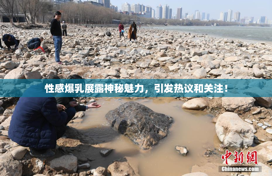 性感爆乳展露神秘魅力，引发热议和关注！
