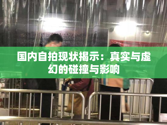 国内自拍现状揭示：真实与虚幻的碰撞与影响