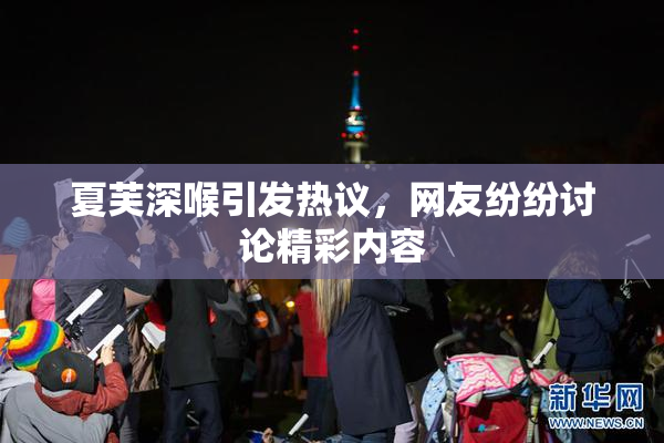 夏芙深喉引发热议，网友纷纷讨论精彩内容