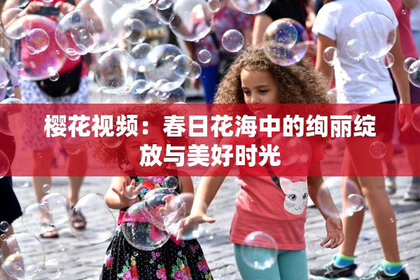 樱花视频：春日花海中的绚丽绽放与美好时光