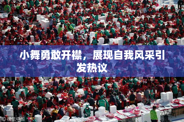 小舞勇敢开襟，展现自我风采引发热议