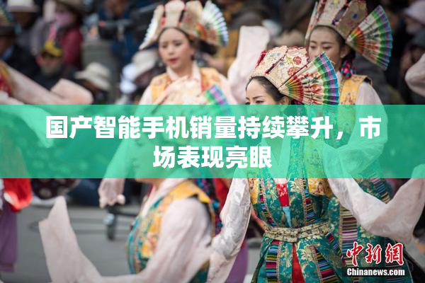 国产智能手机销量持续攀升，市场表现亮眼
