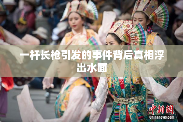 一杆长枪引发的事件背后真相浮出水面