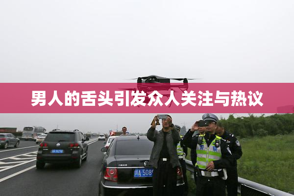 男人的舌头引发众人关注与热议