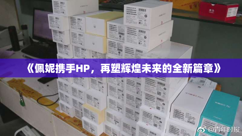 《佩妮携手HP，再塑辉煌未来的全新篇章》