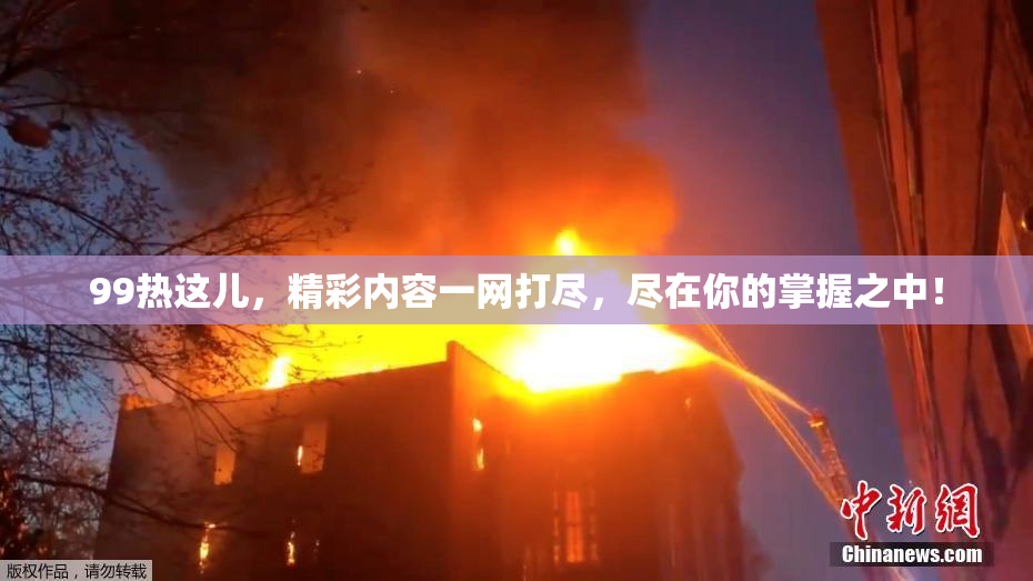 99热这儿，精彩内容一网打尽，尽在你的掌握之中！