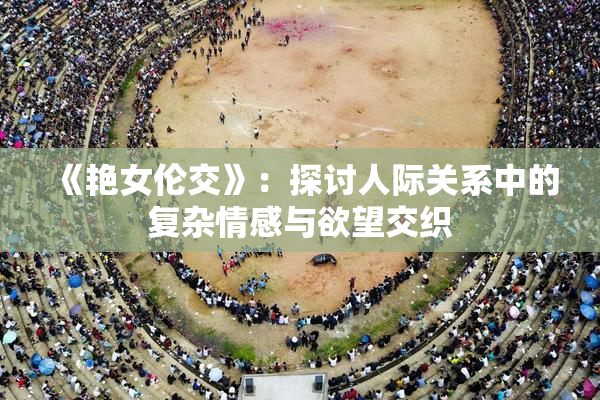 《艳女伦交》：探讨人际关系中的复杂情感与欲望交织