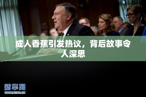 成人香蕉引发热议，背后故事令人深思