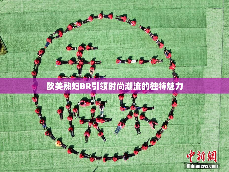 欧美熟妇BR引领时尚潮流的独特魅力