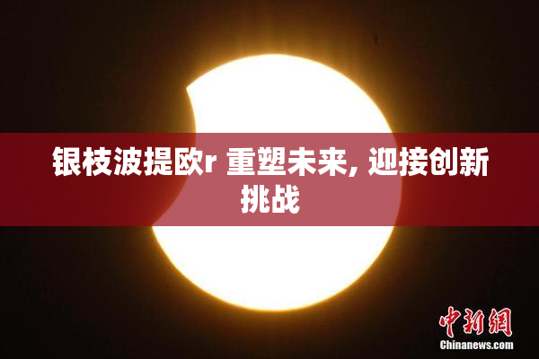 银枝波提欧r 重塑未来, 迎接创新挑战