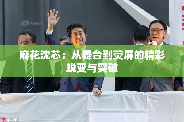 麻花沈芯：从舞台到荧屏的精彩蜕变与突破