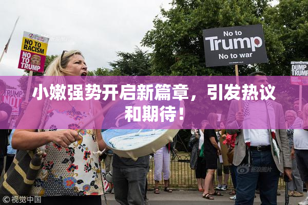 小嫩强势开启新篇章，引发热议和期待！