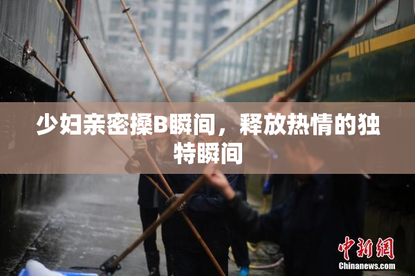 少妇亲密搡B瞬间，释放热情的独特瞬间